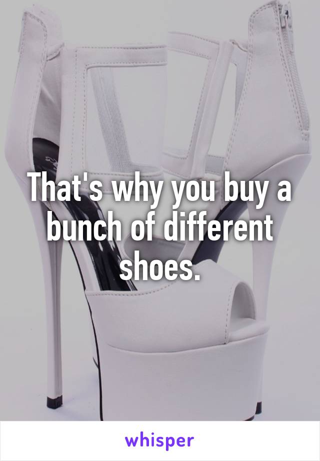 That's why you buy a bunch of different shoes.