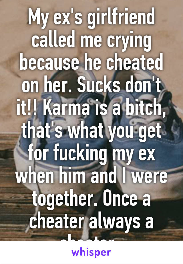 My ex's girlfriend called me crying because he cheated on her. Sucks don't it!! Karma is a bitch, that's what you get for fucking my ex when him and I were together. Once a cheater always a cheater. 