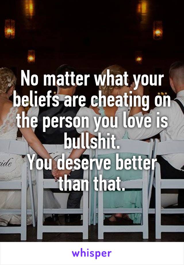 No matter what your beliefs are cheating on the person you love is bullshit.
You deserve better than that.