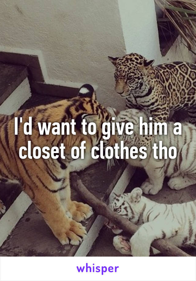 I'd want to give him a closet of clothes tho