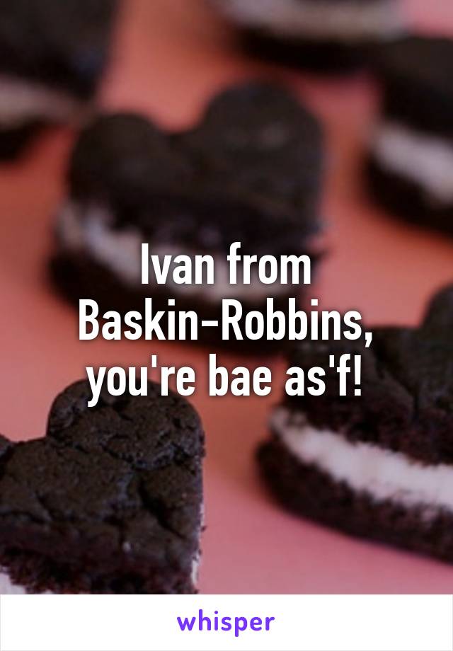 Ivan from Baskin-Robbins, you're bae as'f!