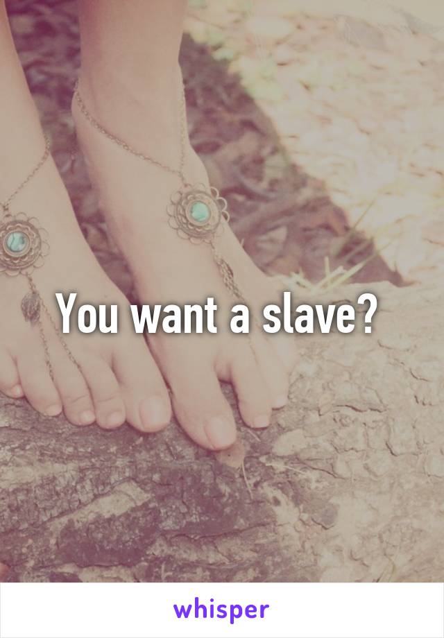 You want a slave? 