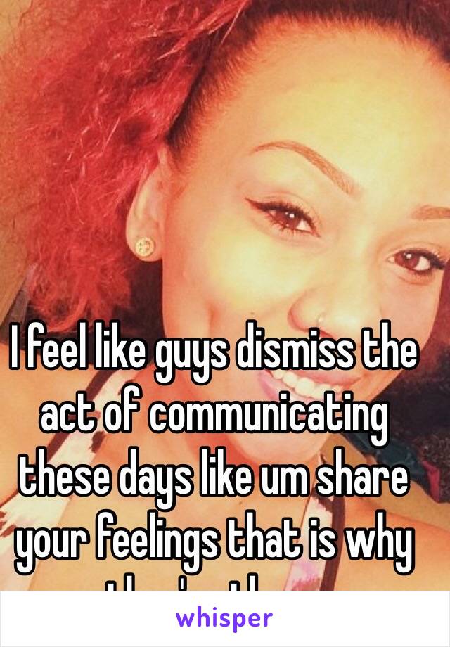 I feel like guys dismiss the act of communicating these days like um share your feelings that is why they're there 