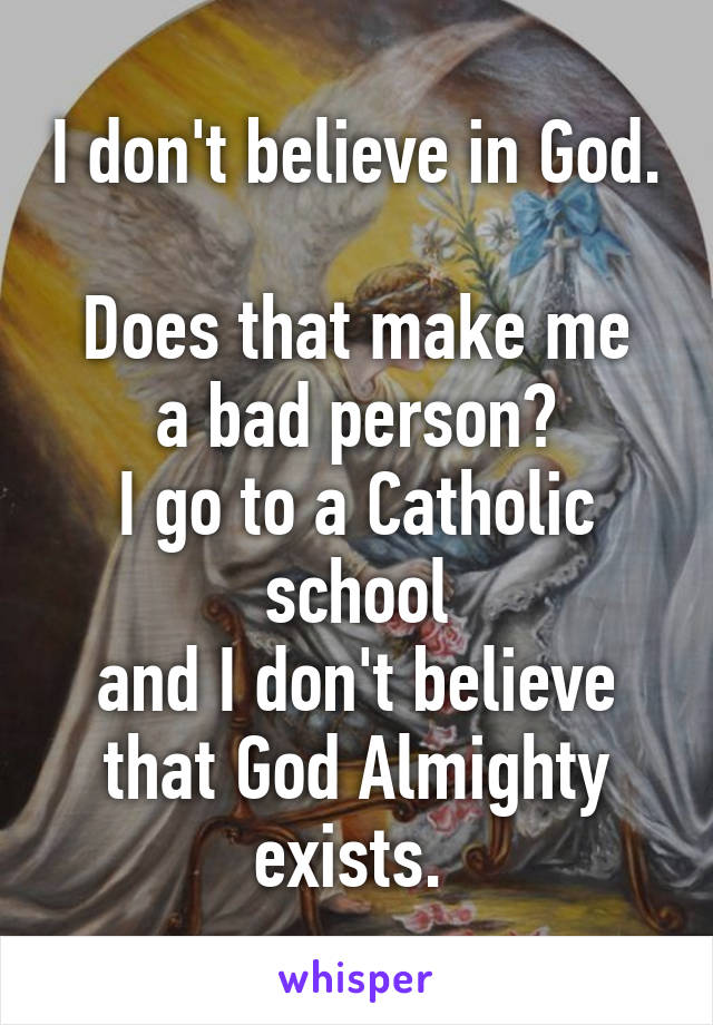I don't believe in God. 
Does that make me a bad person?
I go to a Catholic school
and I don't believe that God Almighty exists. 