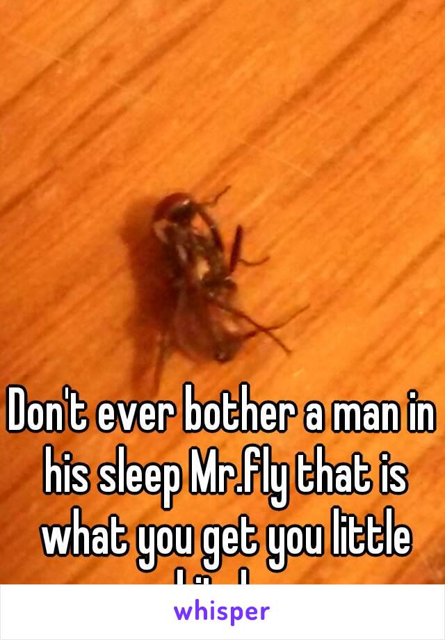 Don't ever bother a man in his sleep Mr.fly that is what you get you little bitch. 