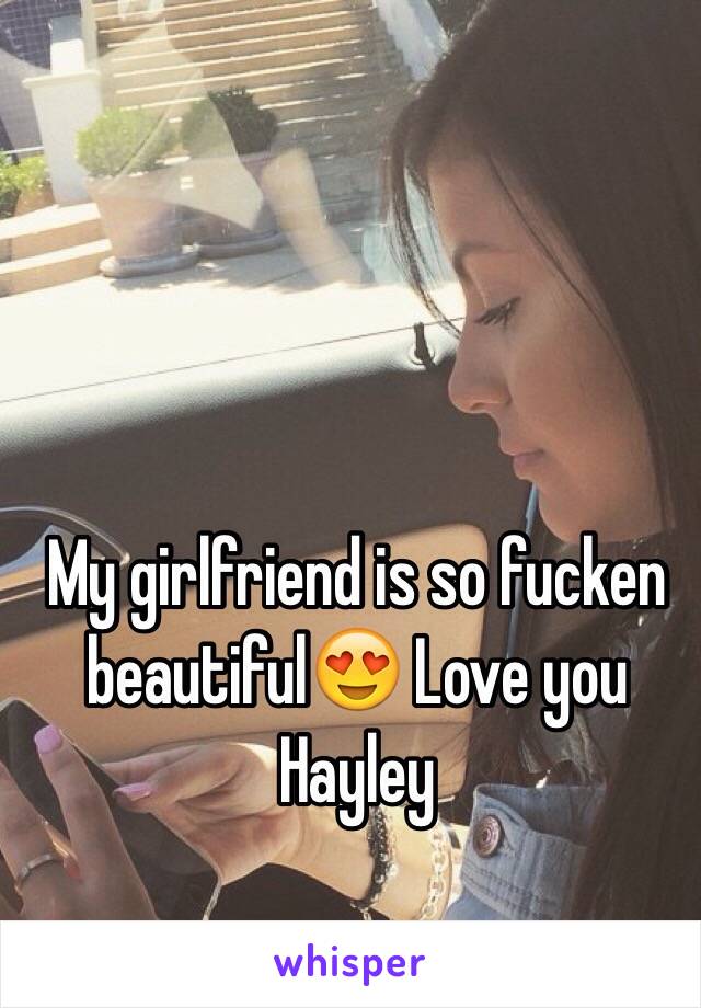 My girlfriend is so fucken beautiful😍 Love you Hayley