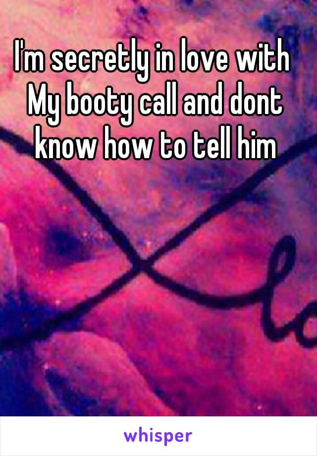 I'm secretly in love with My booty call and dont know how to tell him