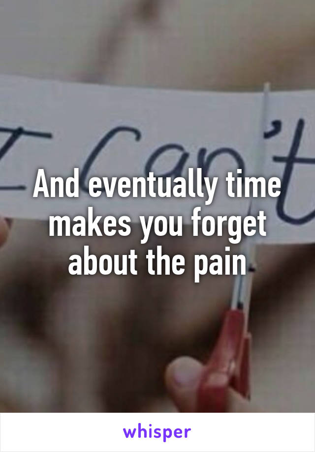 And eventually time makes you forget about the pain