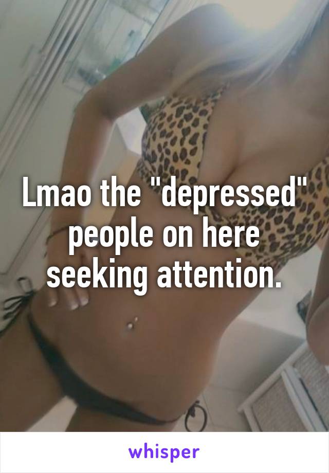 Lmao the "depressed" people on here seeking attention.