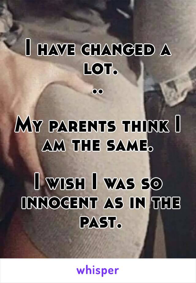 I have changed a lot...

My parents think I am the same. 

I wish I was so innocent as in the past.