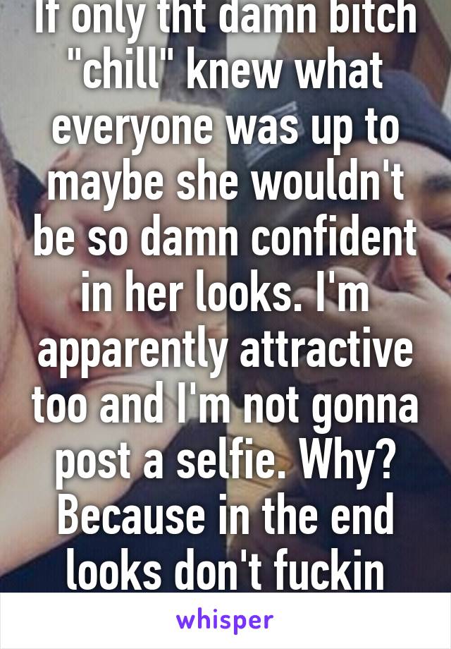 If only tht damn bitch "chill" knew what everyone was up to maybe she wouldn't be so damn confident in her looks. I'm apparently attractive too and I'm not gonna post a selfie. Why? Because in the end looks don't fuckin matter  
