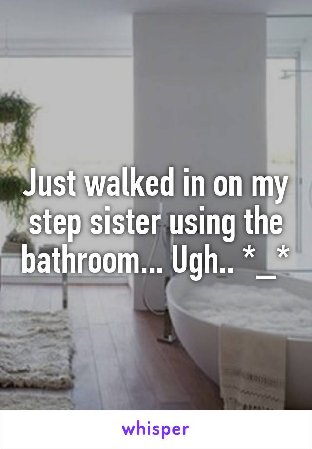 Just walked in on my step sister using the bathroom... Ugh.. *_*