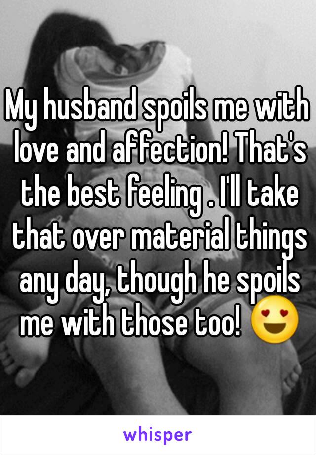 My husband spoils me with love and affection! That's the best feeling . I'll take that over material things any day, though he spoils me with those too! 😍