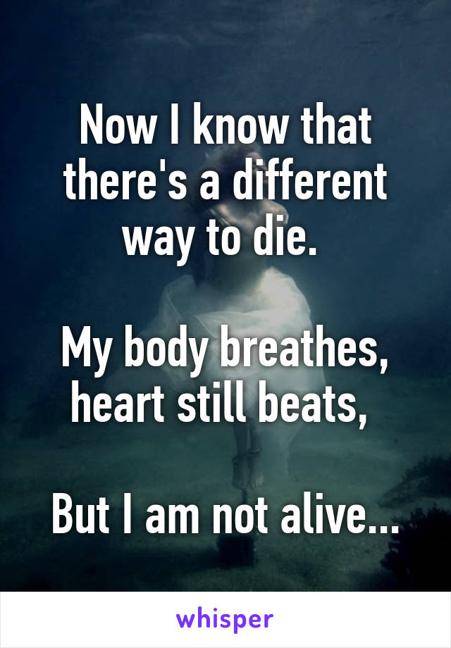 Now I know that there's a different way to die. 

My body breathes, heart still beats, 

But I am not alive...