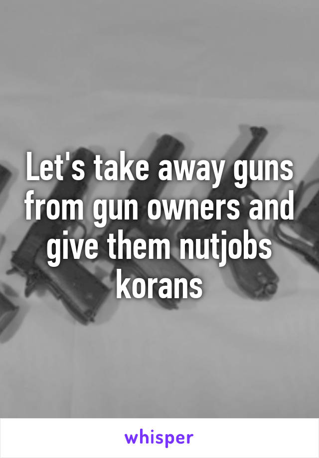 Let's take away guns from gun owners and give them nutjobs korans