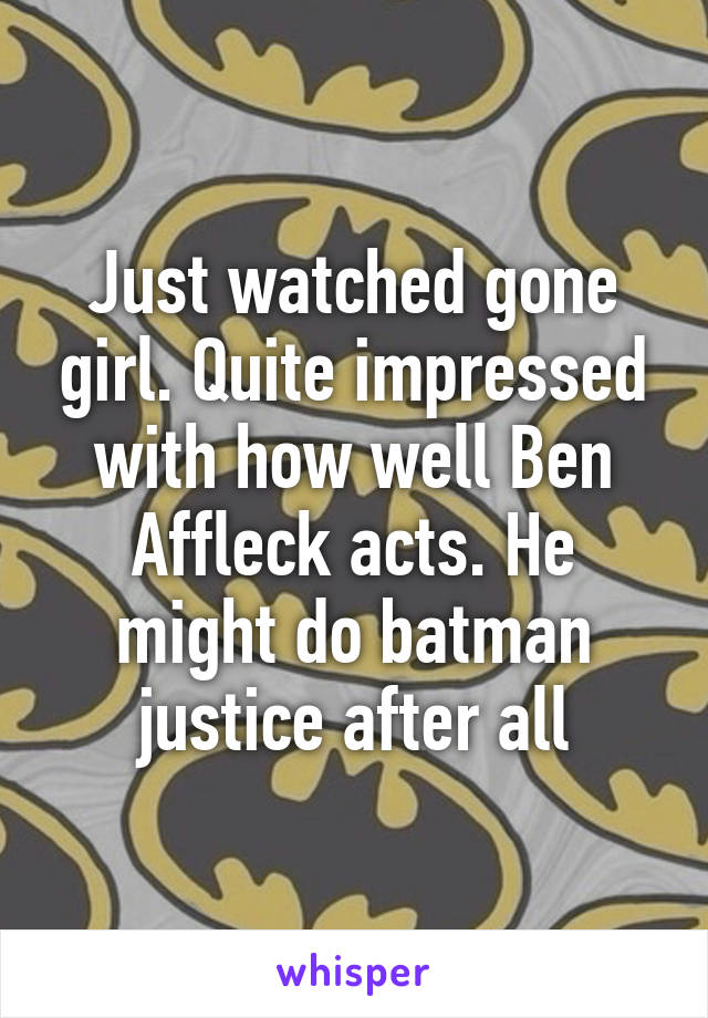 Just watched gone girl. Quite impressed with how well Ben Affleck acts. He might do batman justice after all