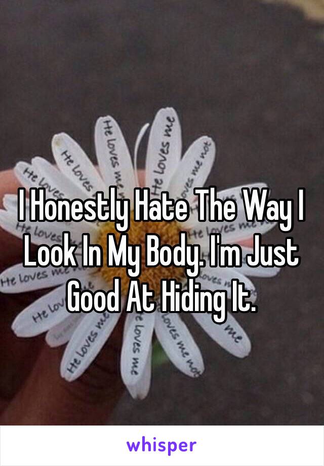 I Honestly Hate The Way I Look In My Body. I'm Just Good At Hiding It. 