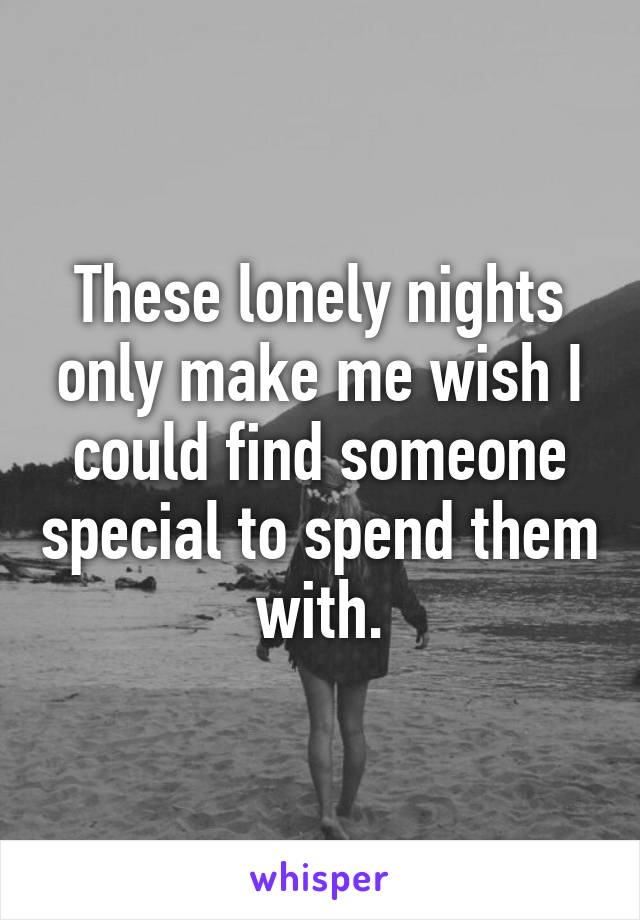 These lonely nights only make me wish I could find someone special to spend them with.