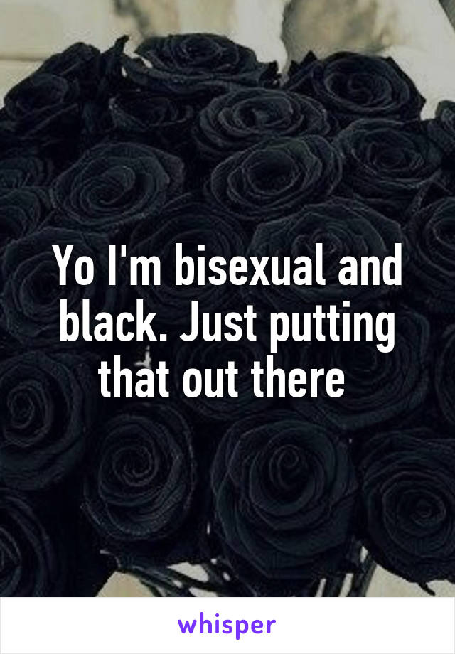Yo I'm bisexual and black. Just putting that out there 