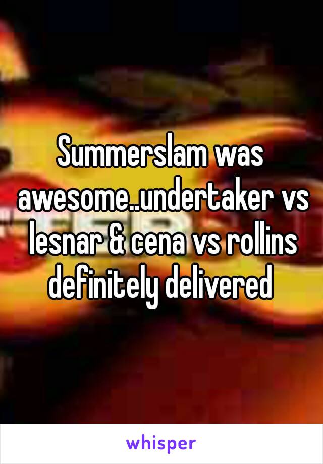 Summerslam was awesome..undertaker vs lesnar & cena vs rollins definitely delivered 