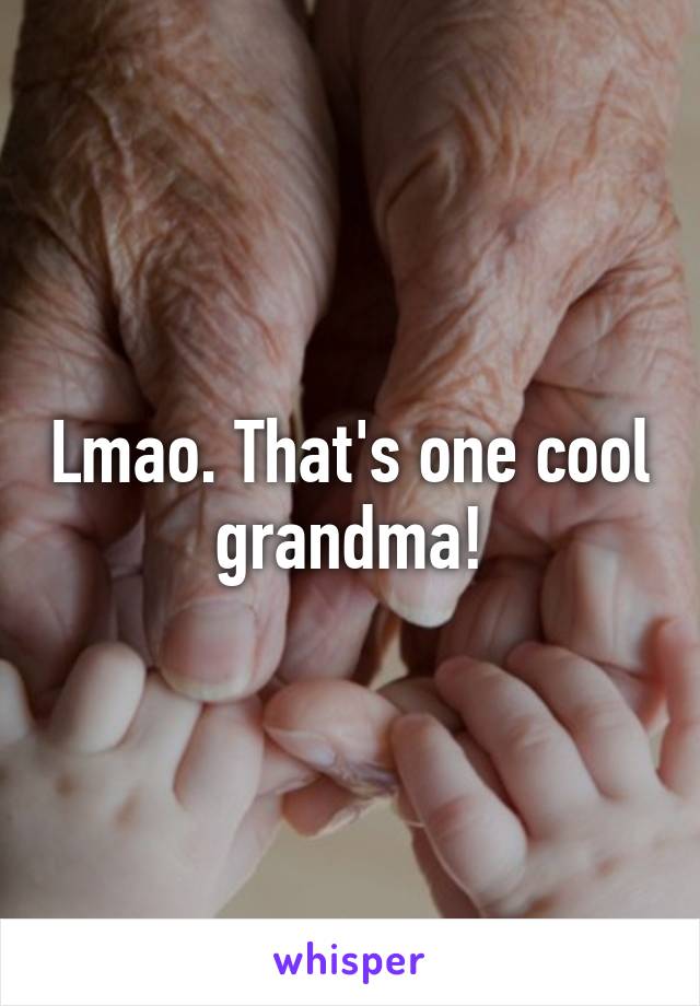 Lmao. That's one cool grandma!