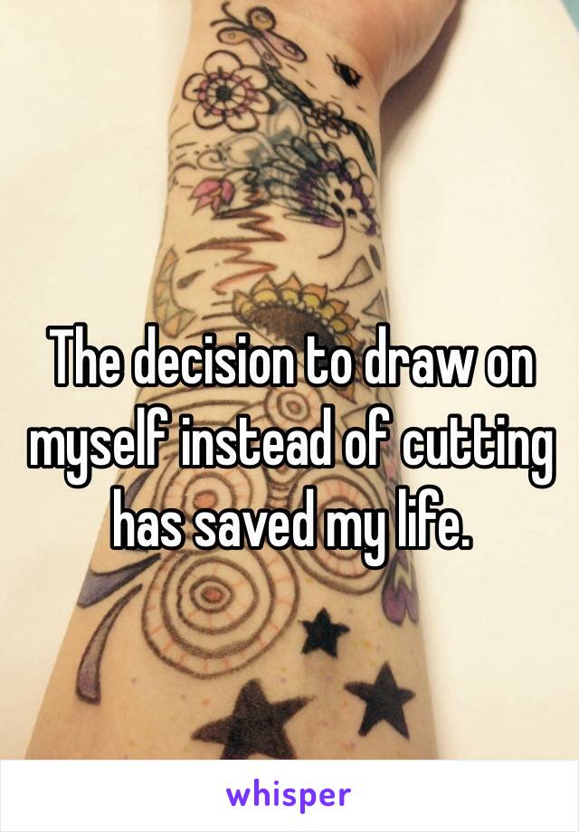 The decision to draw on myself instead of cutting has saved my life. 