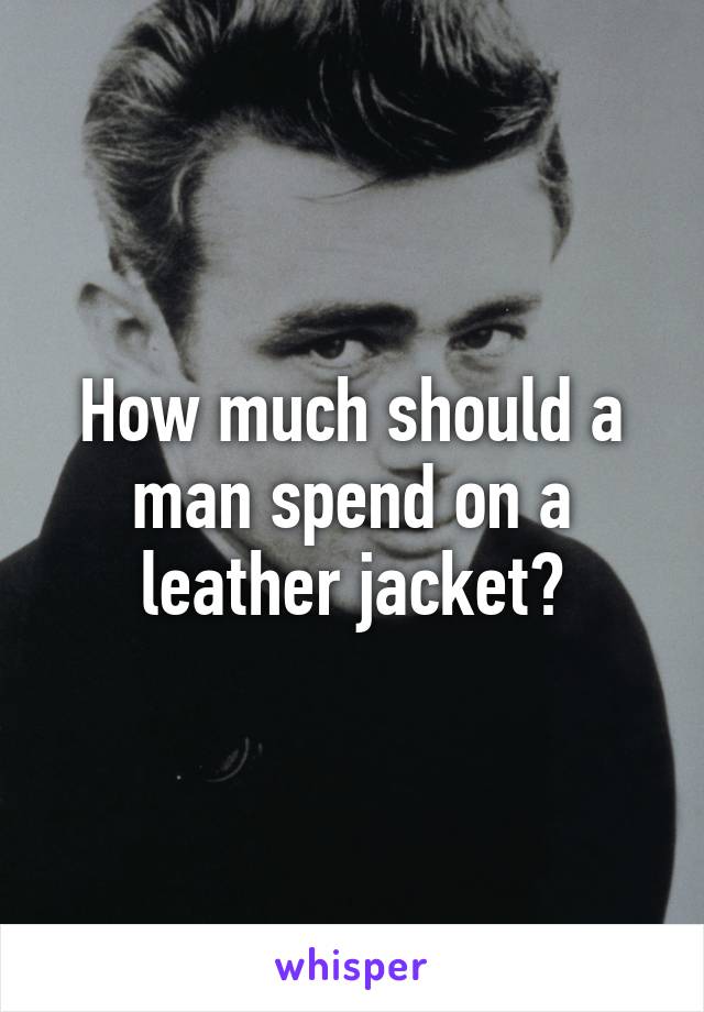 How much should a man spend on a leather jacket?