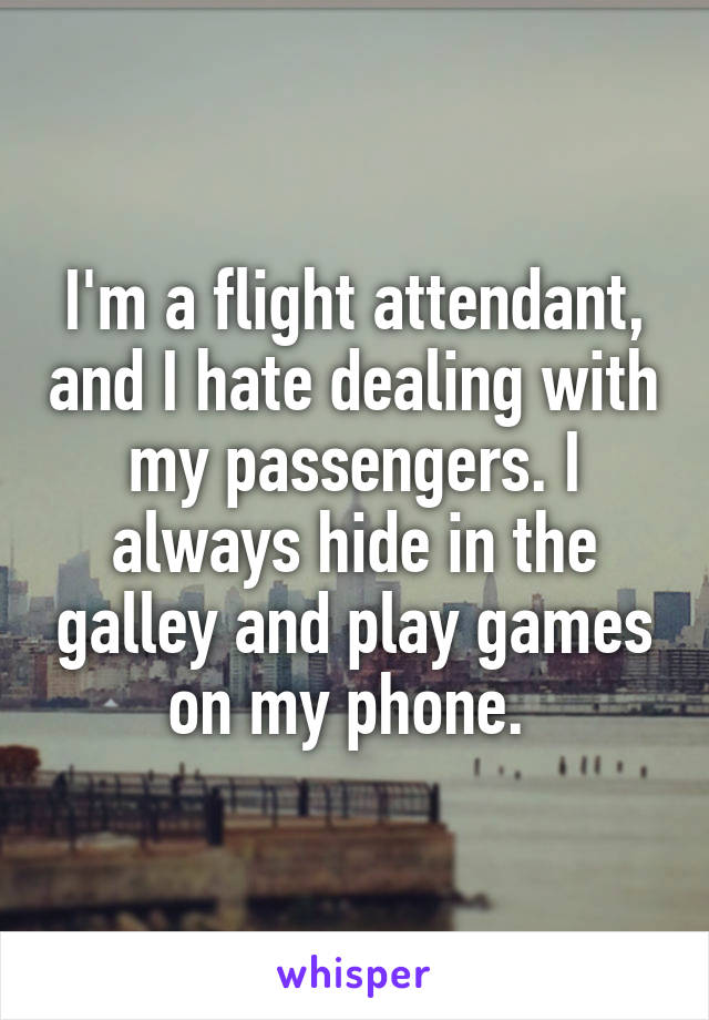 I'm a flight attendant, and I hate dealing with my passengers. I always hide in the galley and play games on my phone. 