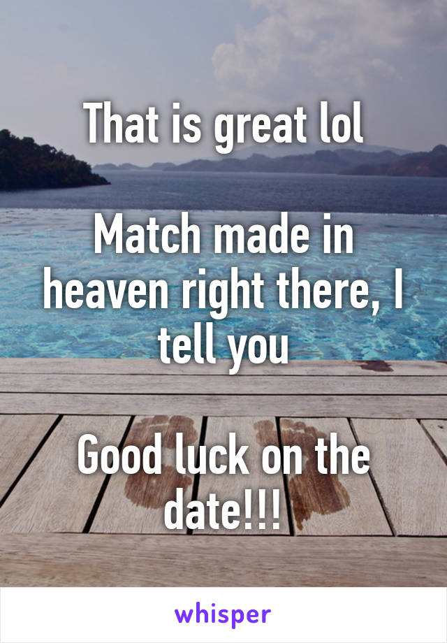 That is great lol

Match made in heaven right there, I tell you

Good luck on the date!!!