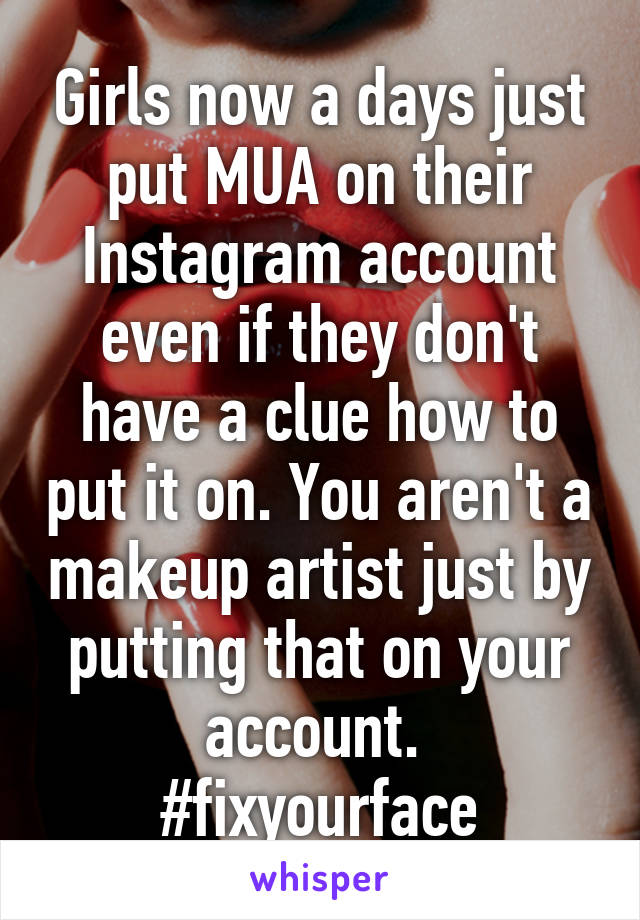 Girls now a days just put MUA on their Instagram account even if they don't have a clue how to put it on. You aren't a makeup artist just by putting that on your account. 
#fixyourface