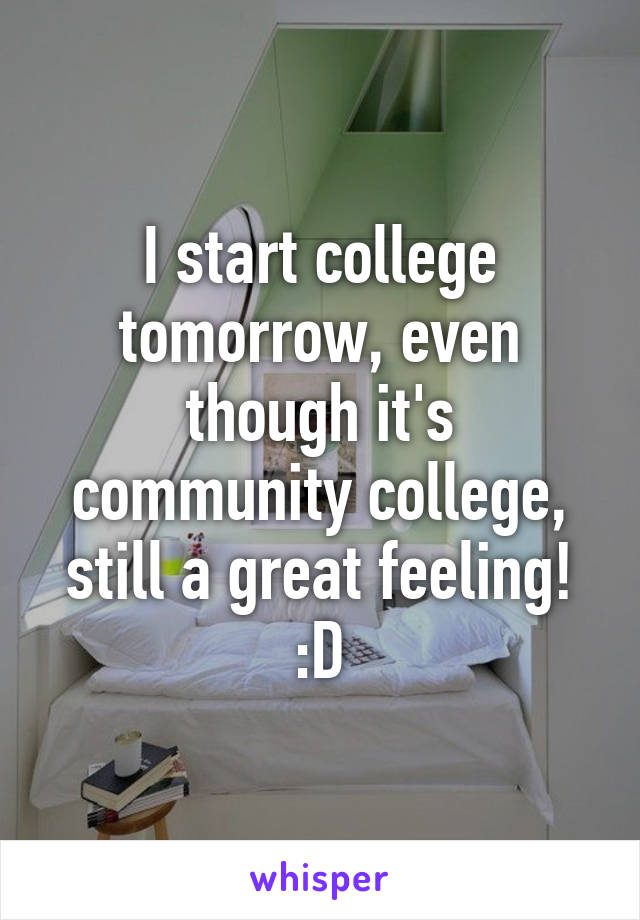 I start college tomorrow, even though it's community college, still a great feeling! :D