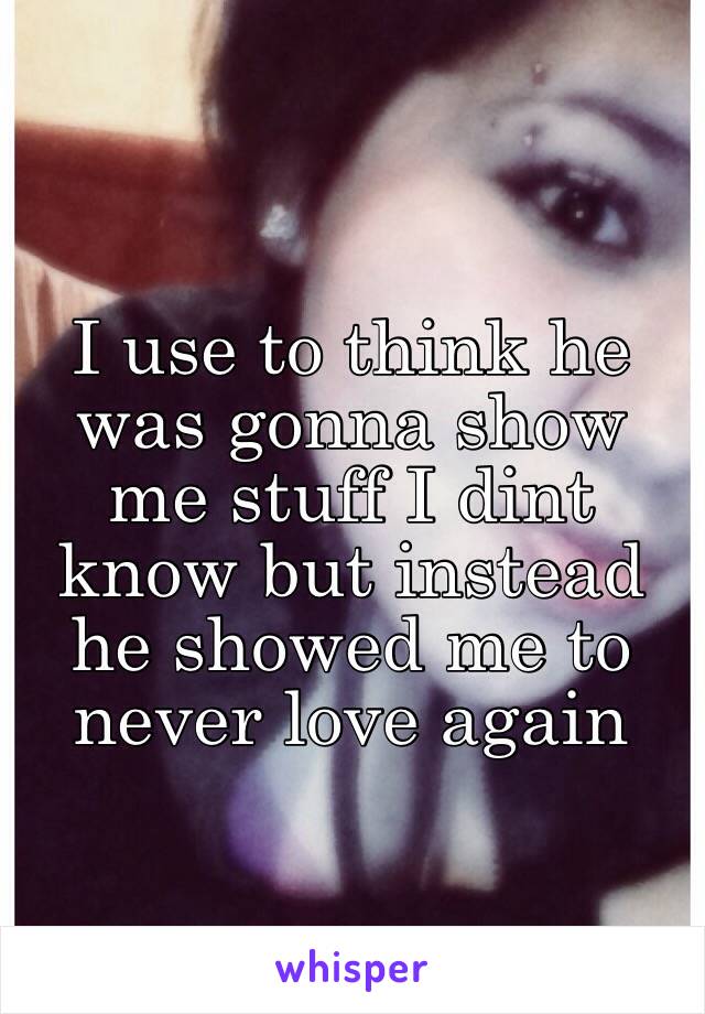 I use to think he was gonna show me stuff I dint know but instead he showed me to never love again