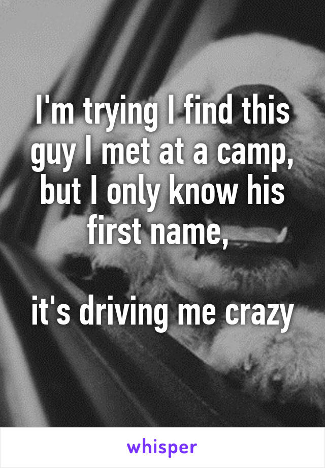 I'm trying I find this guy I met at a camp, but I only know his first name, 

it's driving me crazy 