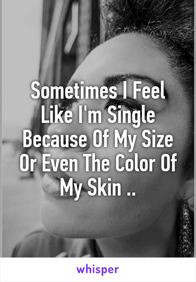Sometimes I Feel Like I'm Single Because Of My Size Or Even The Color Of My Skin ..