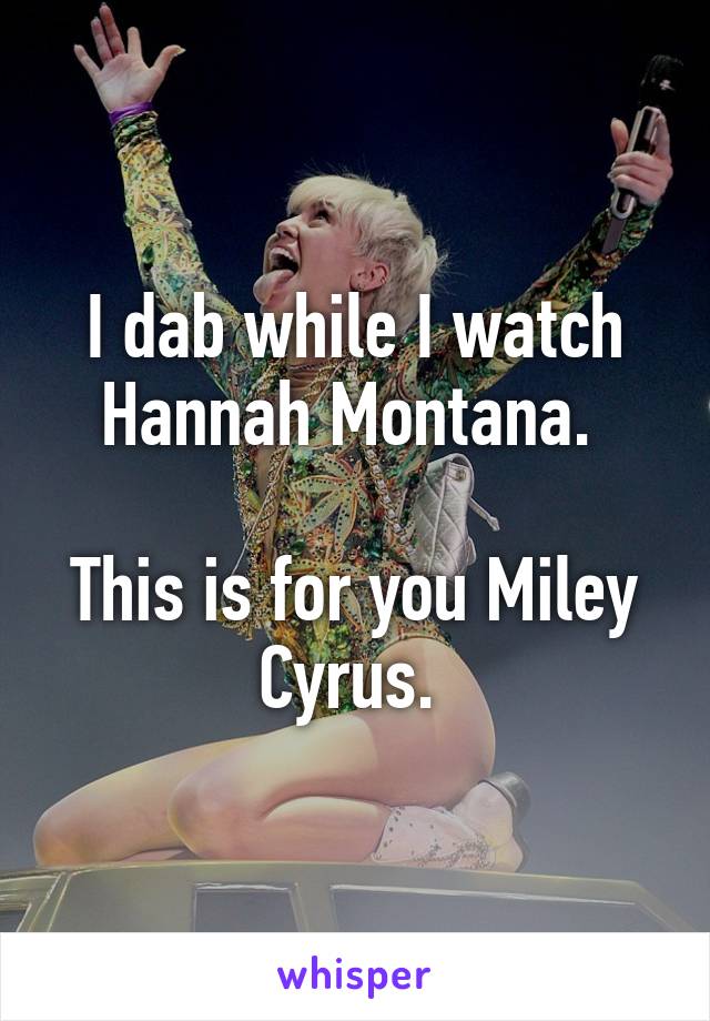 I dab while I watch Hannah Montana. 

This is for you Miley Cyrus. 