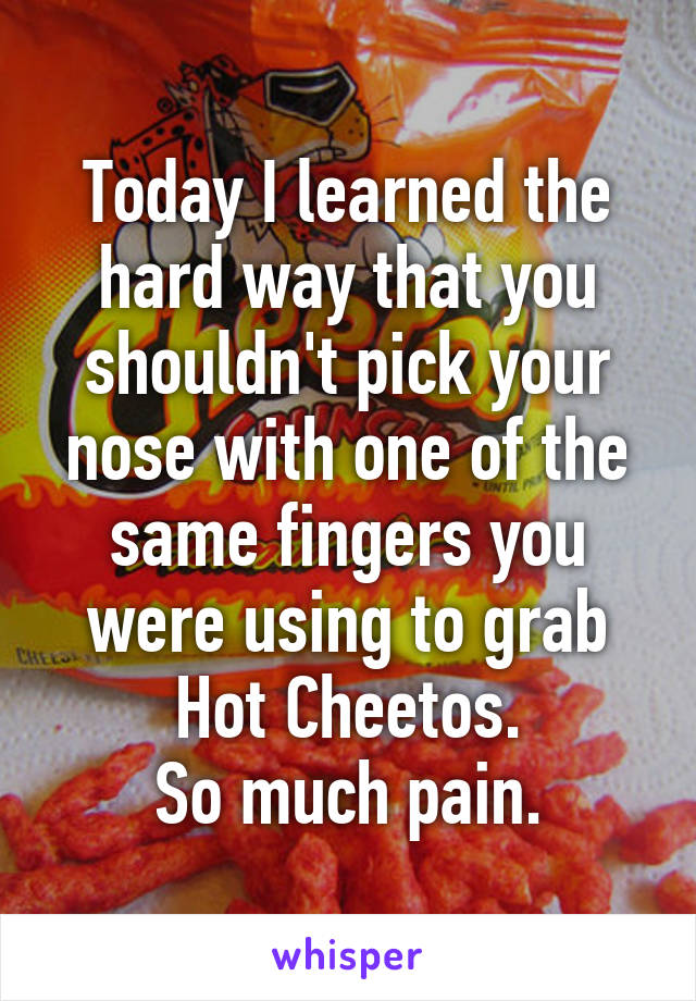 Today I learned the hard way that you shouldn't pick your nose with one of the same fingers you were using to grab Hot Cheetos.
So much pain.