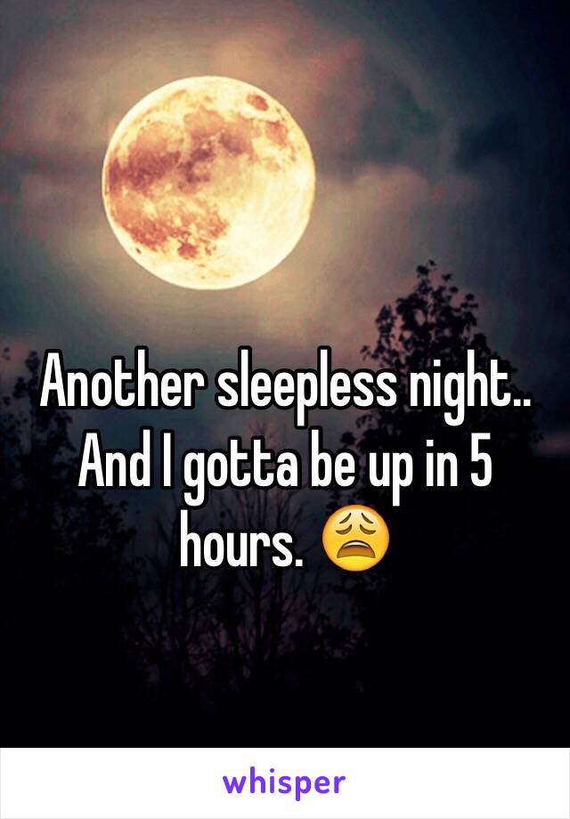 Another sleepless night.. And I gotta be up in 5 hours. 😩