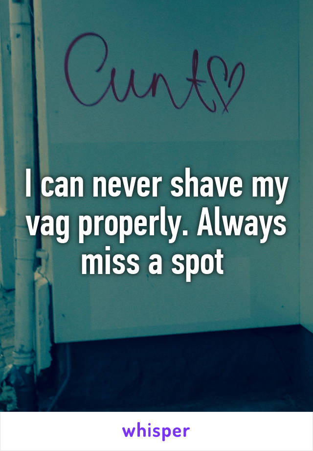 I can never shave my vag properly. Always miss a spot 