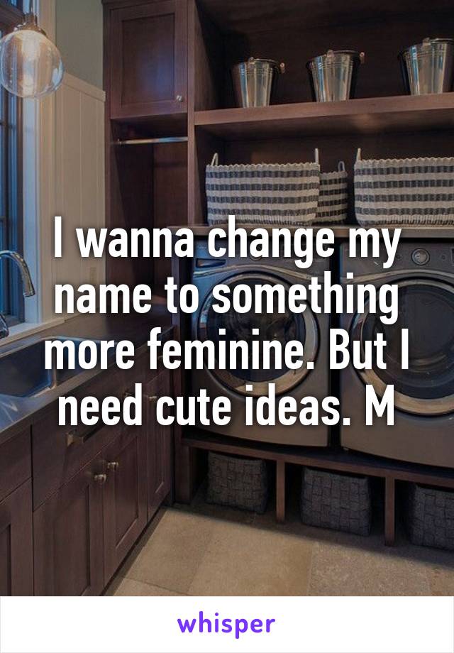 I wanna change my name to something more feminine. But I need cute ideas. M