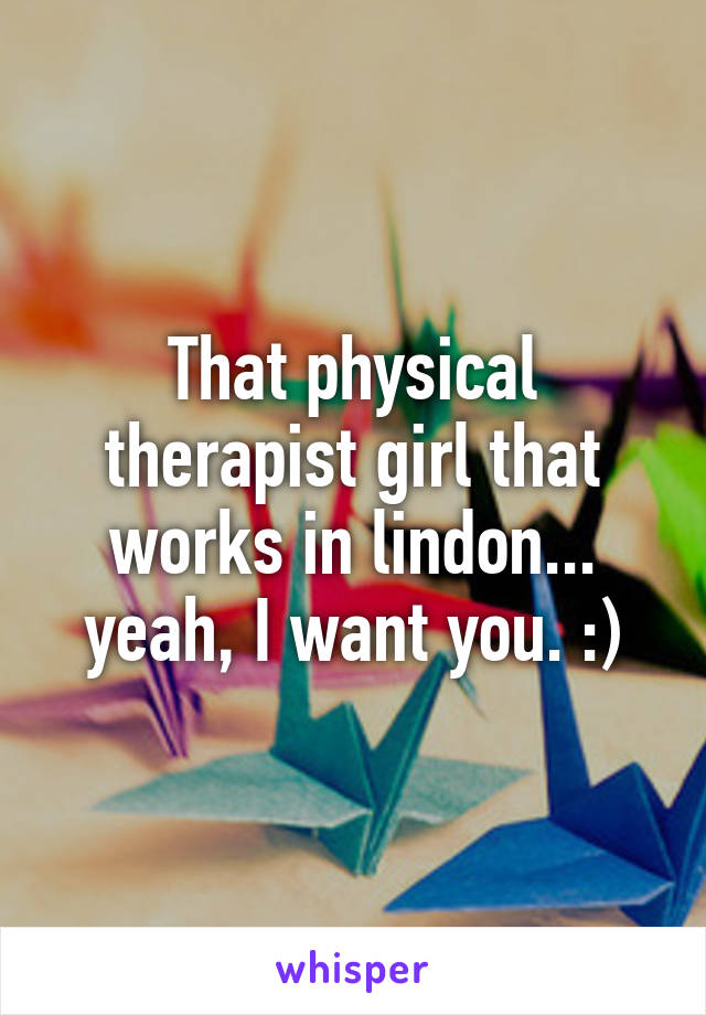 That physical therapist girl that works in lindon... yeah, I want you. :)