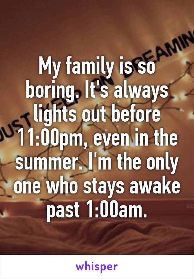 My family is so boring. It's always lights out before 11:00pm, even in the summer. I'm the only one who stays awake past 1:00am.