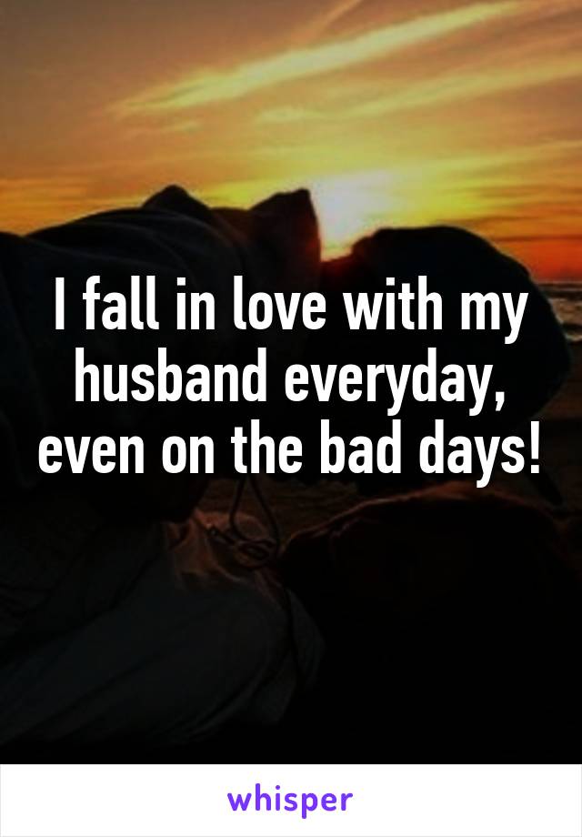 I fall in love with my husband everyday, even on the bad days! 