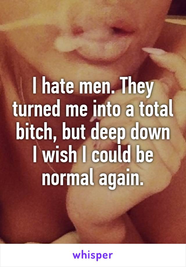 I hate men. They turned me into a total bitch, but deep down I wish I could be normal again.