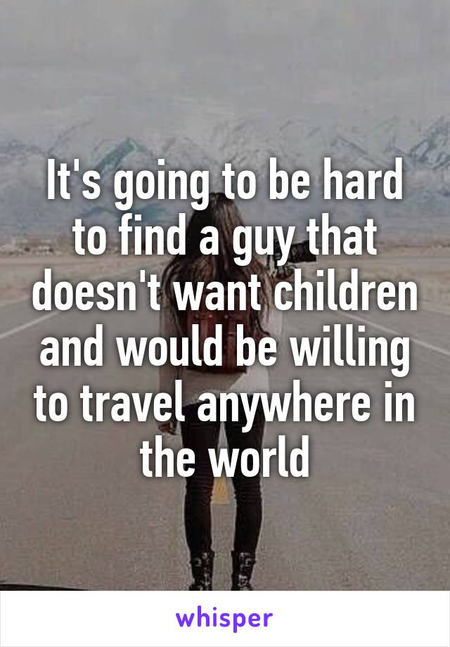 It's going to be hard to find a guy that doesn't want children and would be willing to travel anywhere in the world
