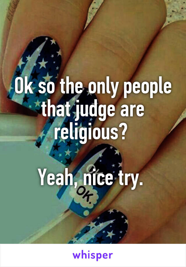 Ok so the only people that judge are religious? 

Yeah, nice try. 