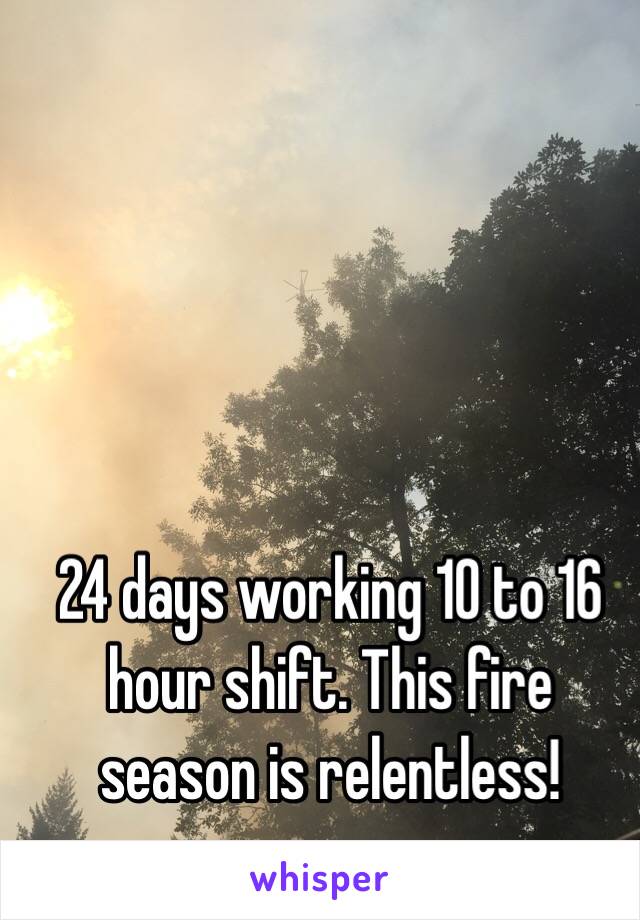 24 days working 10 to 16 hour shift. This fire season is relentless!