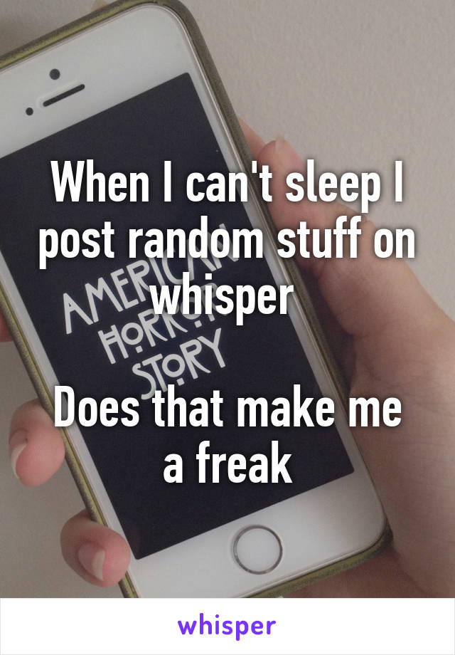When I can't sleep I post random stuff on whisper 

Does that make me a freak