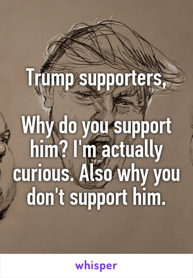 Trump supporters,

Why do you support him? I'm actually curious. Also why you don't support him.
