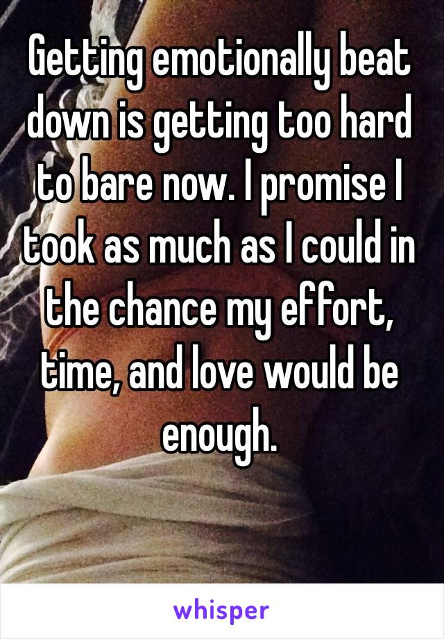  Getting emotionally beat down is getting too hard to bare now. I promise I took as much as I could in the chance my effort, time, and love would be enough.