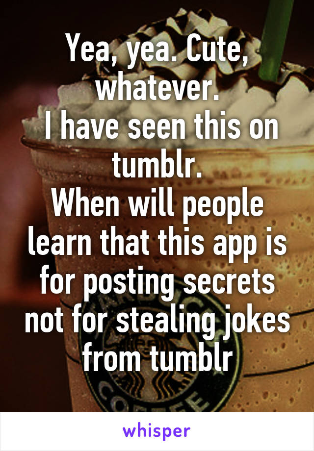 Yea, yea. Cute, whatever.
 I have seen this on tumblr.
When will people learn that this app is for posting secrets not for stealing jokes from tumblr
